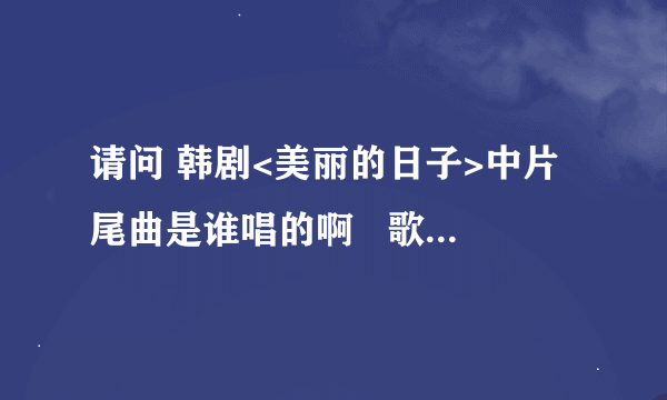 请问 韩剧<美丽的日子>中片尾曲是谁唱的啊   歌名是什么?  如果有歌词就更好了   还有插曲中  约定  的歌