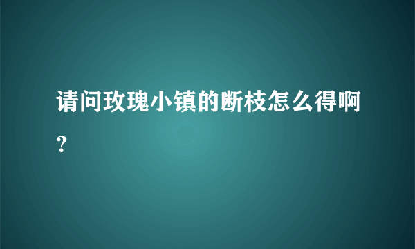 请问玫瑰小镇的断枝怎么得啊？