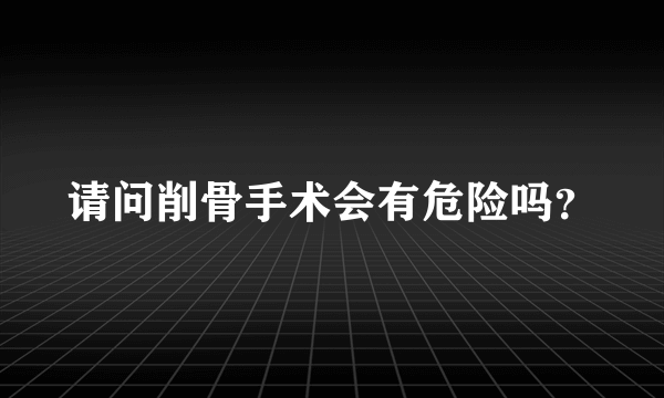 请问削骨手术会有危险吗？