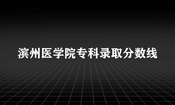 滨州医学院专科录取分数线