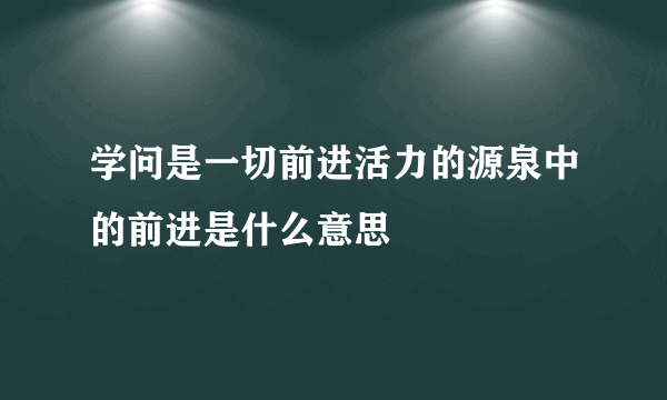 学问是一切前进活力的源泉中的前进是什么意思