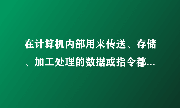 在计算机内部用来传送、存储、加工处理的数据或指令都是以什么形式进行的？