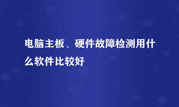 电脑主板、硬件故障检测用什么软件比较好