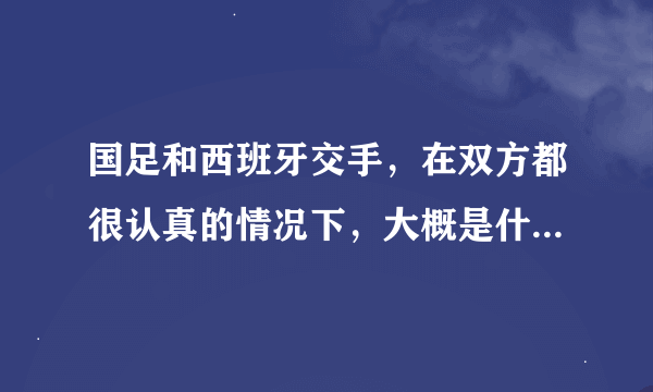 国足和西班牙交手，在双方都很认真的情况下，大概是什么样的，国足有希望爆冷吗