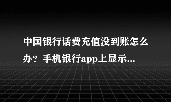 中国银行话费充值没到账怎么办？手机银行app上显示充值中。一直到现在充了两个小时了都没有到账