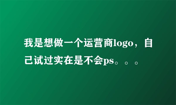 我是想做一个运营商logo，自己试过实在是不会ps。。。