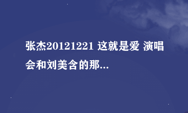 张杰20121221 这就是爱 演唱会和刘美含的那个剧。最后有一段对白。大概是我爱她。虽然她已经把我遗忘。...