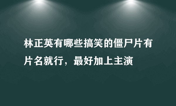 林正英有哪些搞笑的僵尸片有片名就行，最好加上主演