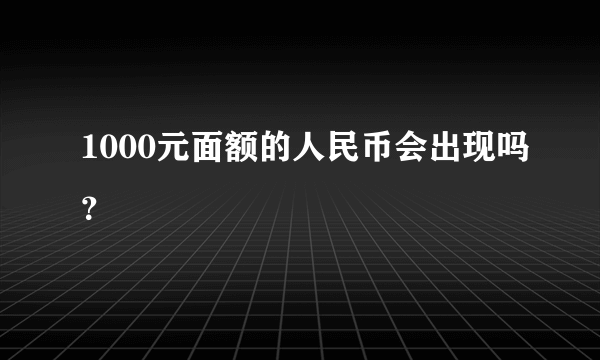 1000元面额的人民币会出现吗？