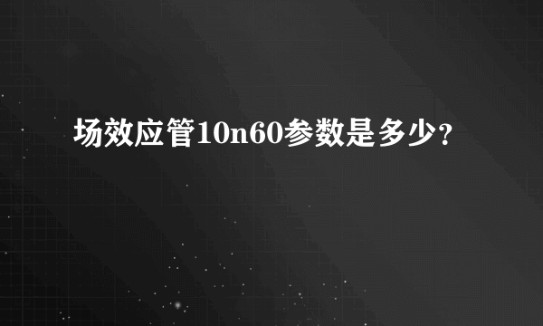 场效应管10n60参数是多少？