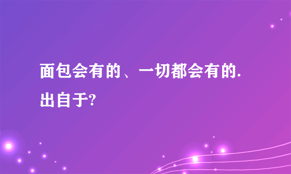 面包会有的、一切都会有的.出自于?