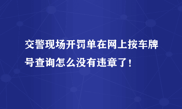 交警现场开罚单在网上按车牌号查询怎么没有违章了！