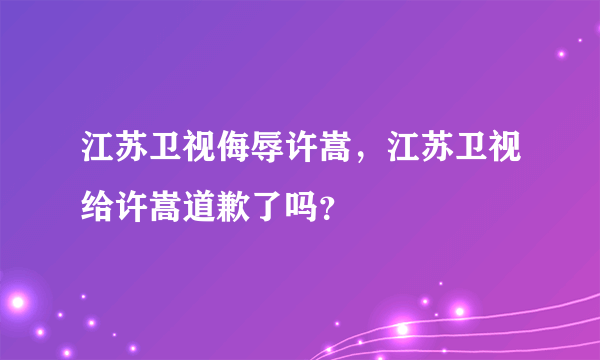 江苏卫视侮辱许嵩，江苏卫视给许嵩道歉了吗？