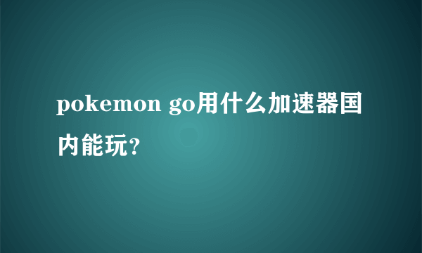 pokemon go用什么加速器国内能玩？