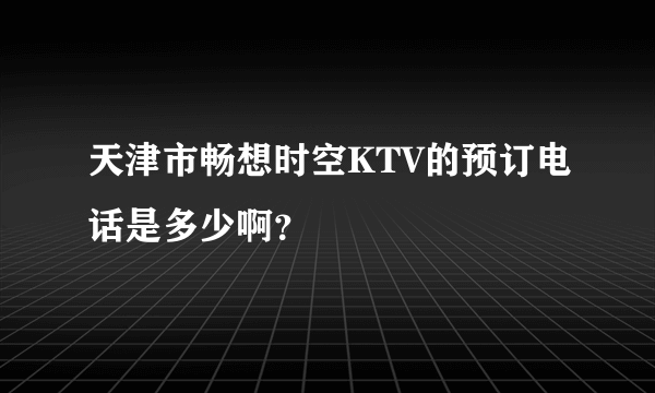 天津市畅想时空KTV的预订电话是多少啊？