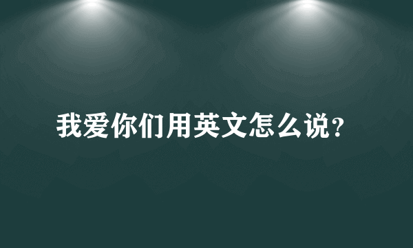 我爱你们用英文怎么说？