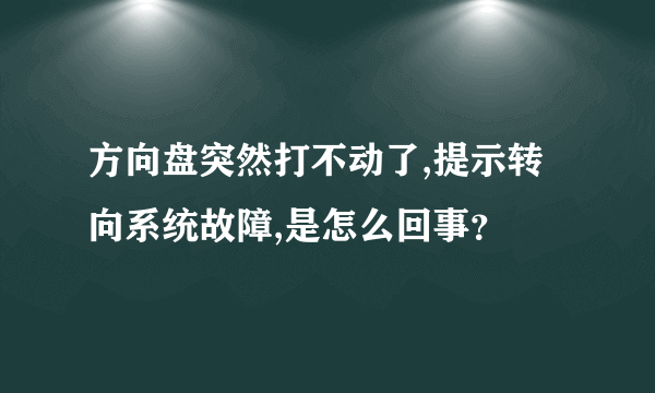 方向盘突然打不动了,提示转向系统故障,是怎么回事？