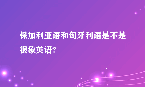 保加利亚语和匈牙利语是不是很象英语?