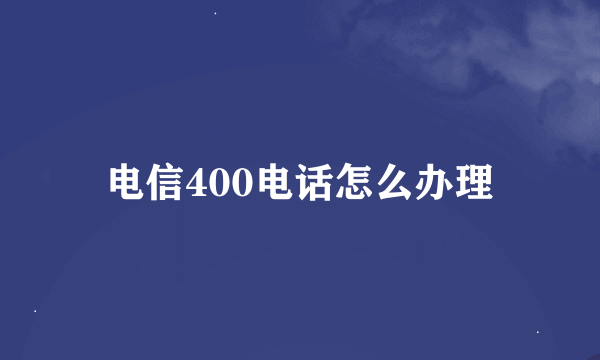 电信400电话怎么办理