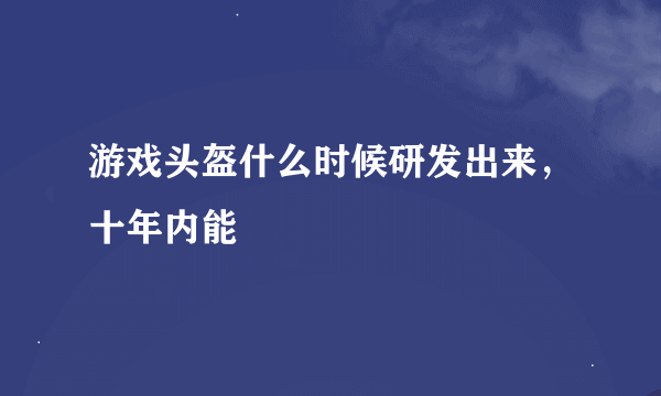 游戏头盔什么时候研发出来，十年内能