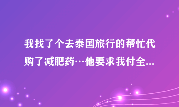 我找了个去泰国旅行的帮忙代购了减肥药…他要求我付全款、我和他磨叽了一会说先给一半、他死活不同意、后