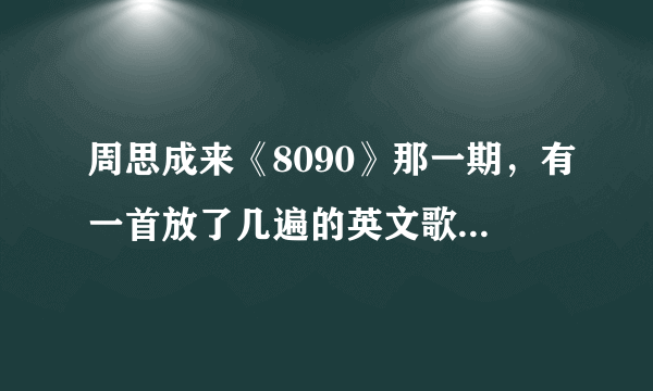 周思成来《8090》那一期，有一首放了几遍的英文歌，这首歌叫什么名字吖？…