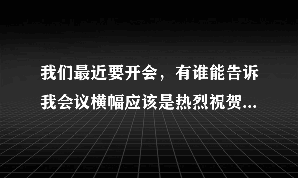 我们最近要开会，有谁能告诉我会议横幅应该是热烈祝贺xxxx会议顺利召开，还是预祝xxxx会议圆满召开呢？