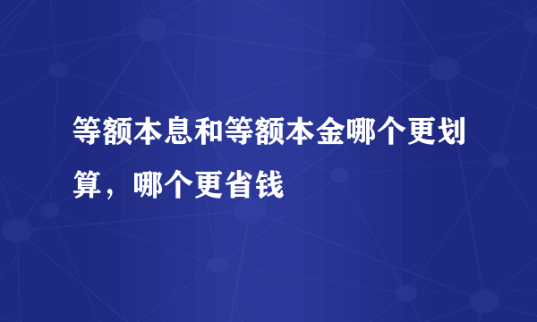 等额本息和等额本金哪个更划算，哪个更省钱