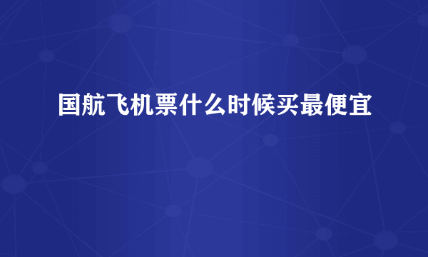 国航飞机票什么时候买最便宜