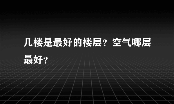 几楼是最好的楼层？空气哪层最好？