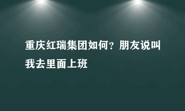 重庆红瑞集团如何？朋友说叫我去里面上班