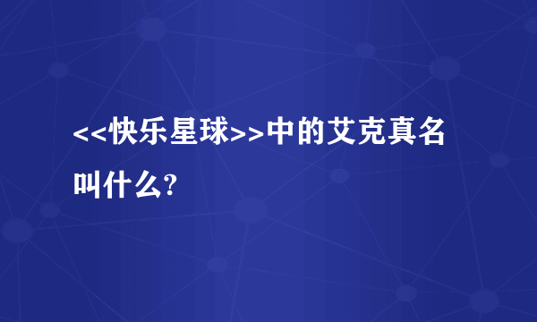 <<快乐星球>>中的艾克真名叫什么?