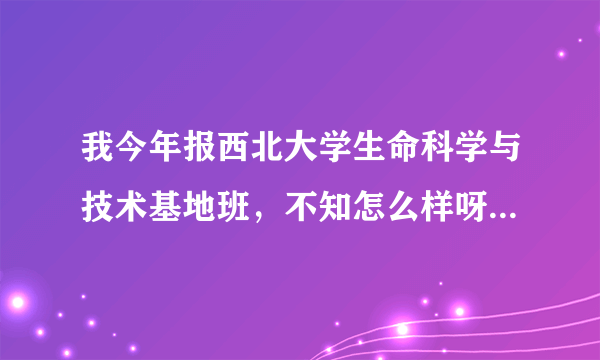 我今年报西北大学生命科学与技术基地班，不知怎么样呀？有前途吗？（不甚感激！）