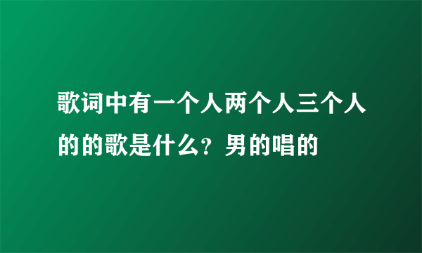 歌词中有一个人两个人三个人的的歌是什么？男的唱的