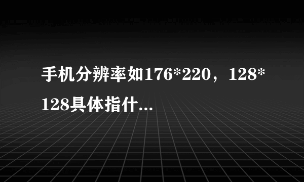 手机分辨率如176*220，128*128具体指什么意思呢？