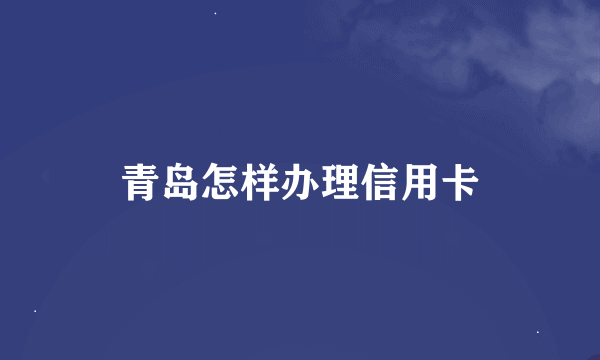 青岛怎样办理信用卡