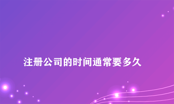 
注册公司的时间通常要多久
