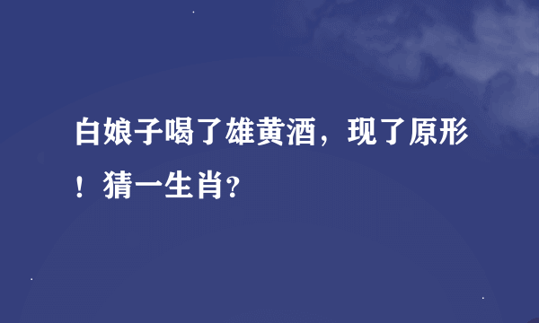 白娘子喝了雄黄酒，现了原形！猜一生肖？