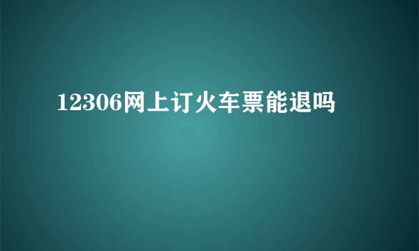 12306网上订火车票能退吗