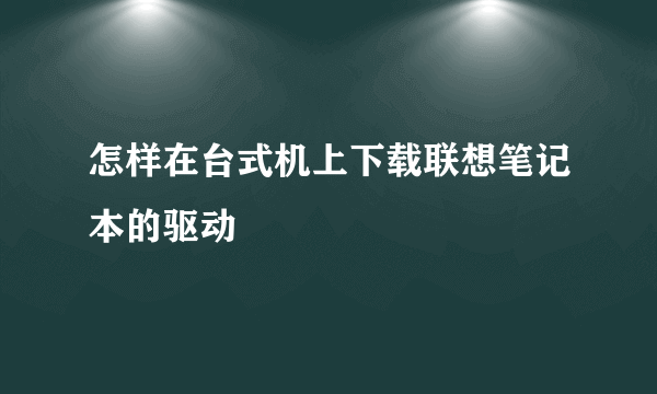 怎样在台式机上下载联想笔记本的驱动