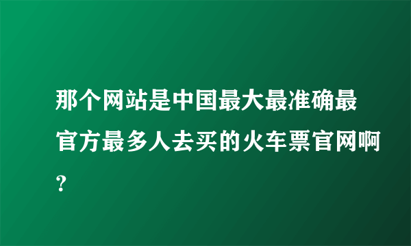 那个网站是中国最大最准确最官方最多人去买的火车票官网啊？