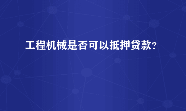 工程机械是否可以抵押贷款？