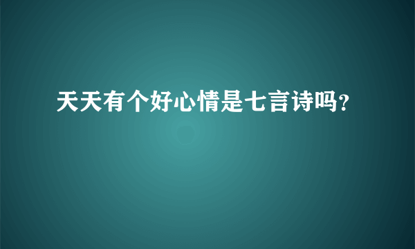 天天有个好心情是七言诗吗？