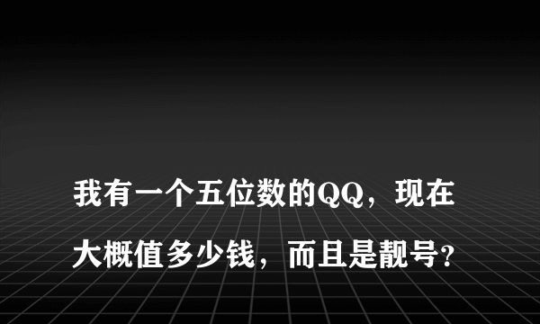 
我有一个五位数的QQ，现在大概值多少钱，而且是靓号？
