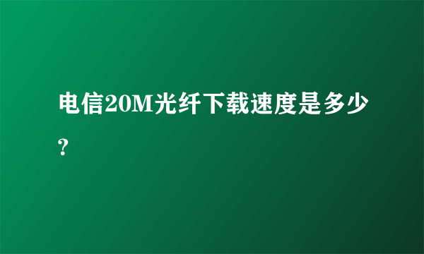 电信20M光纤下载速度是多少？