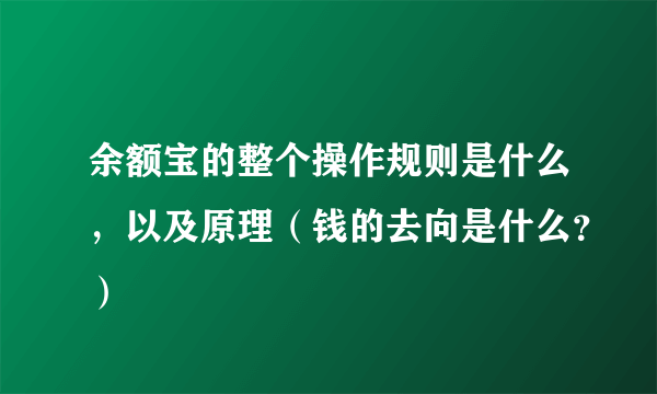 余额宝的整个操作规则是什么，以及原理（钱的去向是什么？）