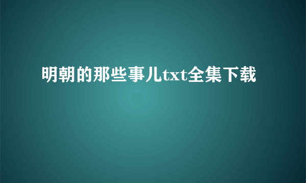 明朝的那些事儿txt全集下载