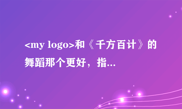 <my logo>和《千方百计》的舞蹈那个更好，指的是表演效果