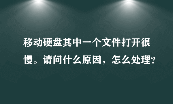 移动硬盘其中一个文件打开很慢。请问什么原因，怎么处理？