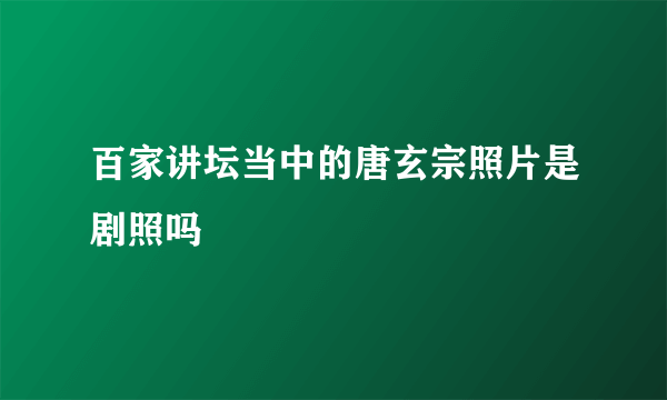 百家讲坛当中的唐玄宗照片是剧照吗